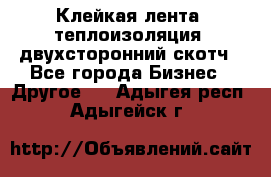 Клейкая лента, теплоизоляция, двухсторонний скотч - Все города Бизнес » Другое   . Адыгея респ.,Адыгейск г.